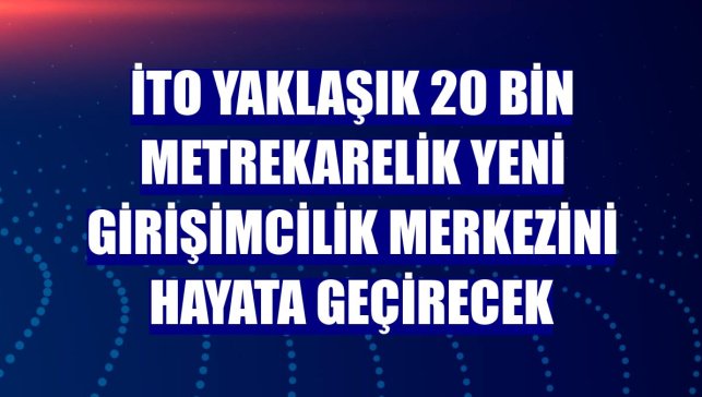 İTO yaklaşık 20 bin metrekarelik yeni girişimcilik merkezini hayata geçirecek