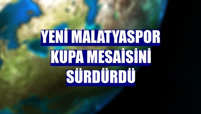 Yeni Malatyaspor kupa mesaisini sürdürdü