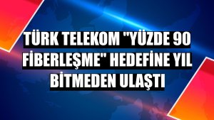 Türk Telekom 'yüzde 90 fiberleşme' hedefine yıl bitmeden ulaştı
