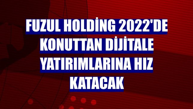Fuzul Holding 2022'de konuttan dijitale yatırımlarına hız katacak