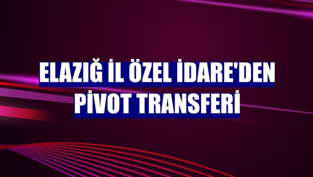 Elazığ İl Özel İdare'den pivot transferi