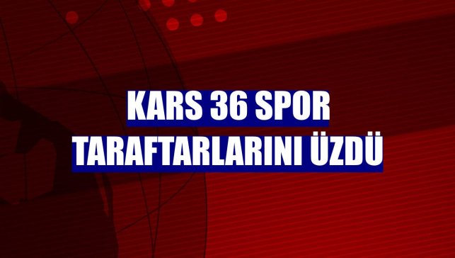 Kars 36 Spor taraftarlarını üzdü