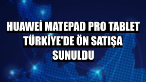 Huawei MatePad Pro tablet Türkiye'de ön satışa sunuldu