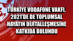 Türkiye Vodafone Vakfı, 2021'de de toplumsal hayatın dijitalleşmesine katkıda bulundu