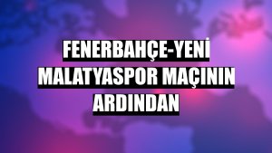 Fenerbahçe-Yeni Malatyaspor maçının ardından