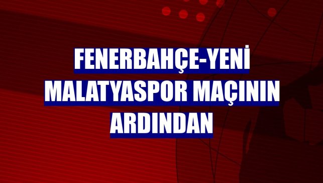 Fenerbahçe-Yeni Malatyaspor maçının ardından