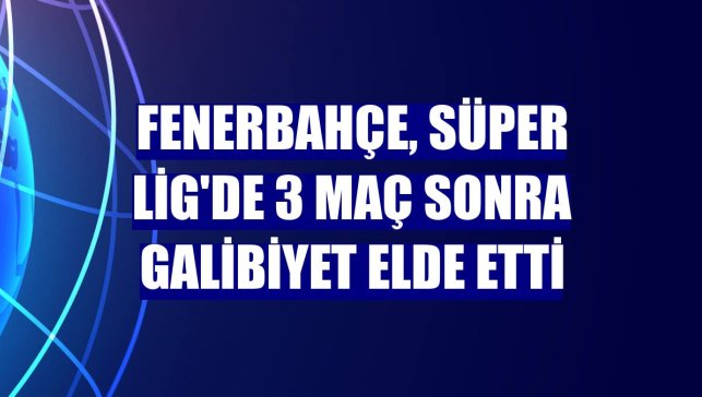 Fenerbahçe, Süper Lig'de 3 maç sonra galibiyet elde etti