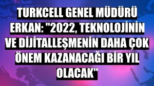 Turkcell Genel Müdürü Erkan: '2022, teknolojinin ve dijitalleşmenin daha çok önem kazanacağı bir yıl olacak'