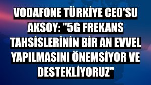 Vodafone Türkiye CEO'su Aksoy: '5G frekans tahsislerinin bir an evvel yapılmasını önemsiyor ve destekliyoruz'