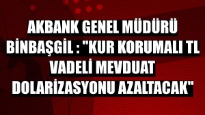 Akbank Genel Müdürü Binbaşgil : 'Kur Korumalı TL Vadeli Mevduat dolarizasyonu azaltacak'