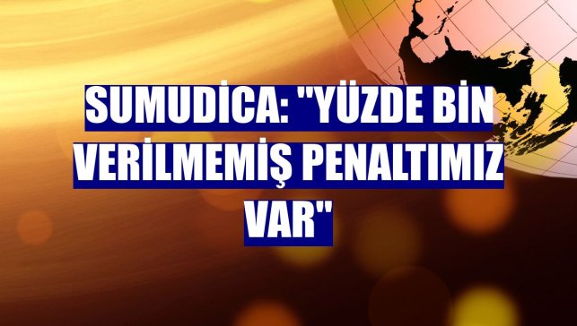 Sumudica: "Yüzde bin verilmemiş penaltımız var"