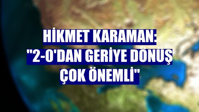 Hikmet Karaman: "2-0'dan geriye dönüş çok önemli"