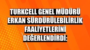 Turkcell Genel Müdürü Erkan sürdürülebilirlik faaliyetlerini değerlendirdi: