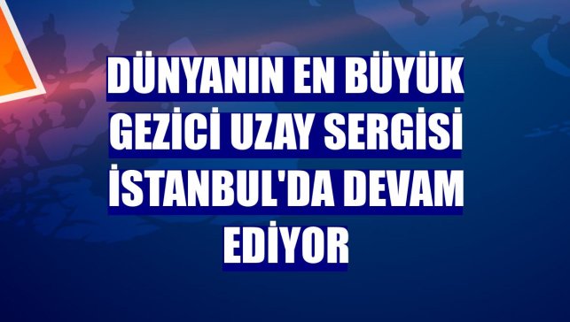 Dünyanın en büyük gezici uzay sergisi İstanbul'da devam ediyor
