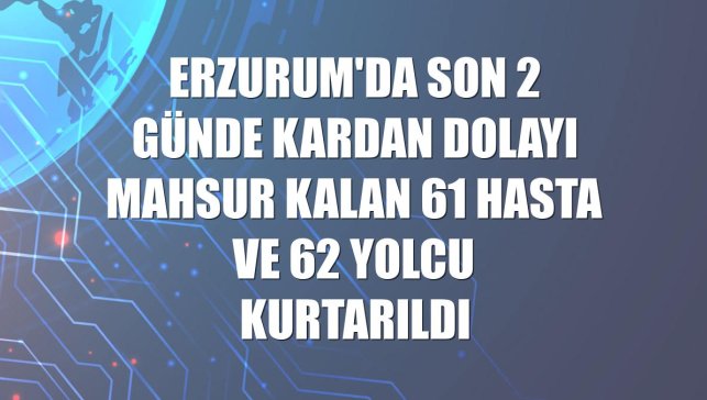 Erzurum'da son 2 günde kardan dolayı mahsur kalan 61 hasta ve 62 yolcu kurtarıldı