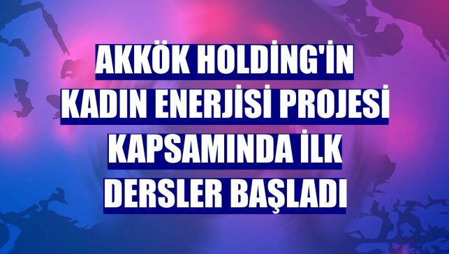 Akkök Holding'in Kadın Enerjisi projesi kapsamında ilk dersler başladı