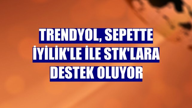 Trendyol, Sepette İyilik'le ile STK'lara destek oluyor