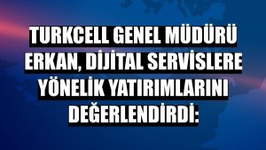 Turkcell Genel Müdürü Erkan, dijital servislere yönelik yatırımlarını değerlendirdi: