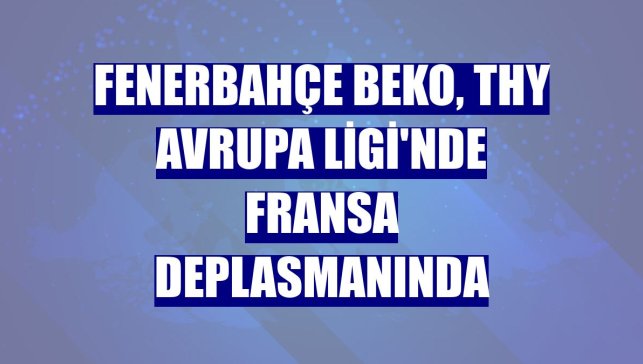 Fenerbahçe Beko, THY Avrupa Ligi'nde Fransa deplasmanında