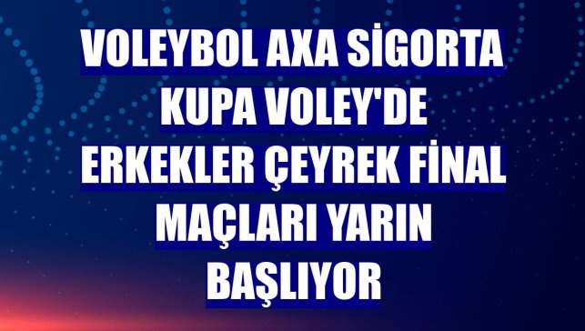 Voleybol AXA Sigorta Kupa Voley'de erkekler çeyrek final maçları yarın başlıyor