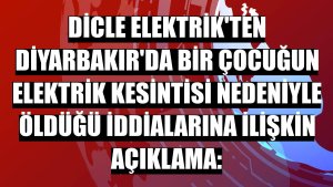 Dicle Elektrik'ten Diyarbakır'da bir çocuğun elektrik kesintisi nedeniyle öldüğü iddialarına ilişkin açıklama: