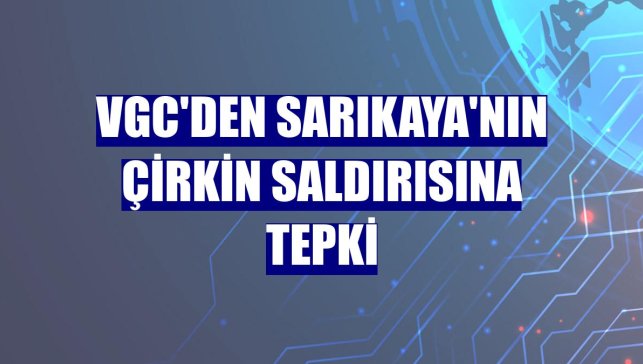 VGC'den Sarıkaya'nın çirkin saldırısına tepki