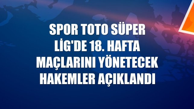 Spor Toto Süper Lig'de 18. hafta maçlarını yönetecek hakemler açıklandı
