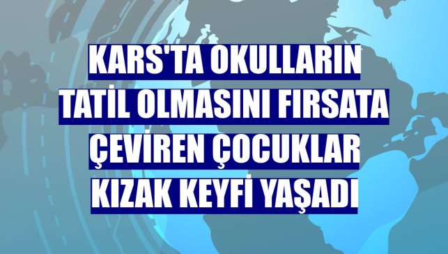 Kars'ta okulların tatil olmasını fırsata çeviren çocuklar kızak keyfi yaşadı