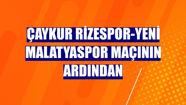 Çaykur Rizespor-Yeni Malatyaspor maçının ardından
