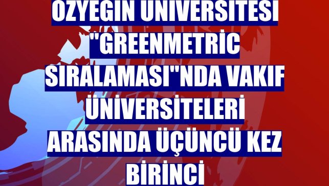 Özyeğin Üniversitesi 'GreenMetric Sıralaması'nda vakıf üniversiteleri arasında üçüncü kez birinci