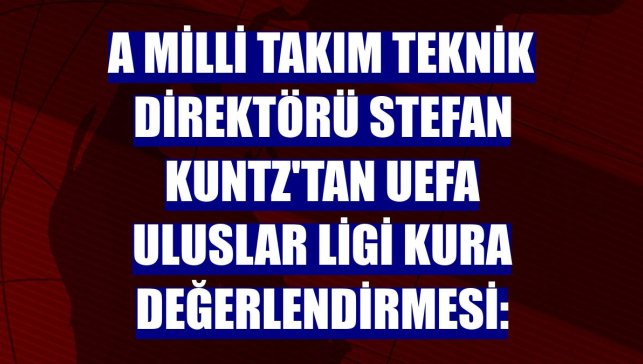 A Milli Takım Teknik Direktörü Stefan Kuntz'tan UEFA Uluslar Ligi kura değerlendirmesi: