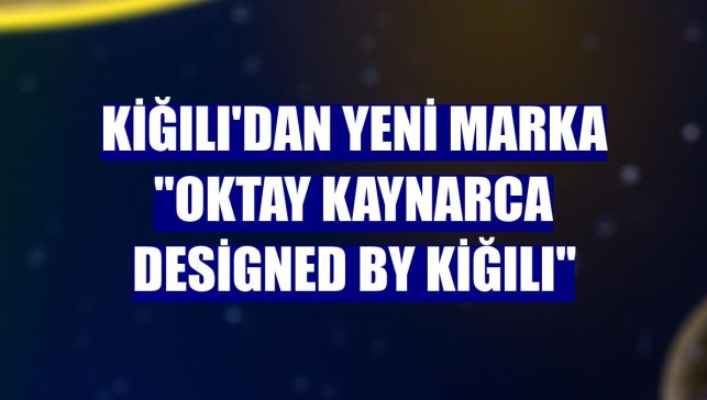 Kiğılı'dan yeni marka "Oktay Kaynarca designed by Kiğılı"