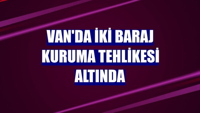 Van'da iki baraj kuruma tehlikesi altında