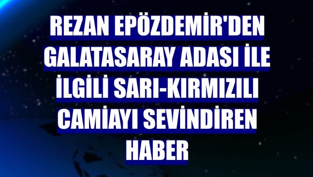 Rezan Epözdemir'den Galatasaray Adası ile ilgili sarı-kırmızılı camiayı sevindiren haber