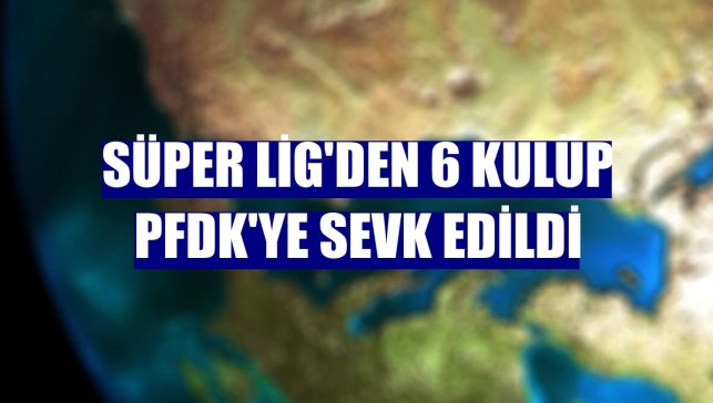 Süper Lig'den 6 kulüp PFDK'ye sevk edildi