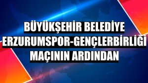 Büyükşehir Belediye Erzurumspor-Gençlerbirliği maçının ardından