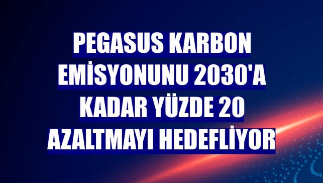Pegasus karbon emisyonunu 2030'a kadar yüzde 20 azaltmayı hedefliyor