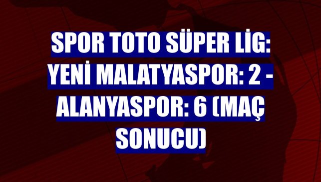 Spor Toto Süper Lig: Yeni Malatyaspor: 2 - Alanyaspor: 6 (Maç sonucu)
