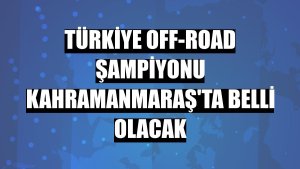 Türkiye Off-Road şampiyonu Kahramanmaraş'ta belli olacak