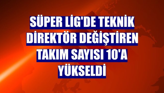 Süper Lig'de teknik direktör değiştiren takım sayısı 10'a yükseldi