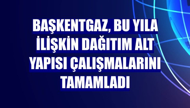 Başkentgaz, bu yıla ilişkin dağıtım alt yapısı çalışmalarını tamamladı