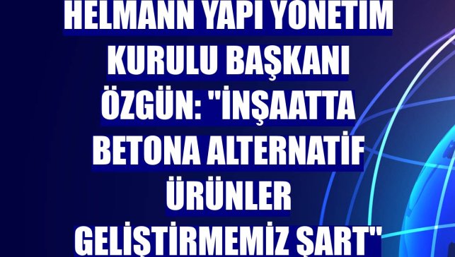 Helmann Yapı Yönetim Kurulu Başkanı Özgün: "İnşaatta betona alternatif ürünler geliştirmemiz şart"