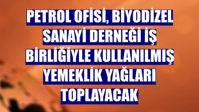 Petrol Ofisi, Biyodizel Sanayi Derneği iş birliğiyle kullanılmış yemeklik yağları toplayacak