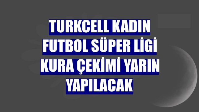 Turkcell Kadın Futbol Süper Ligi kura çekimi yarın yapılacak