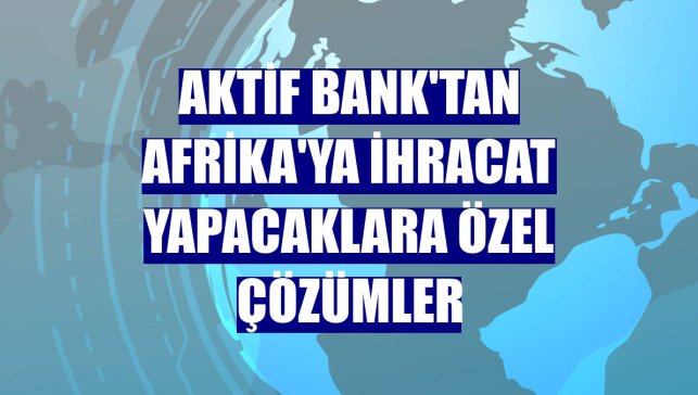 Aktif Bank'tan Afrika'ya ihracat yapacaklara özel çözümler