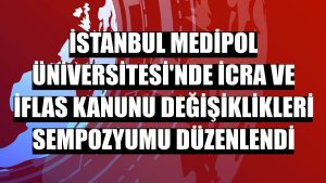 İstanbul Medipol Üniversitesi'nde İcra ve İflas Kanunu Değişiklikleri Sempozyumu düzenlendi