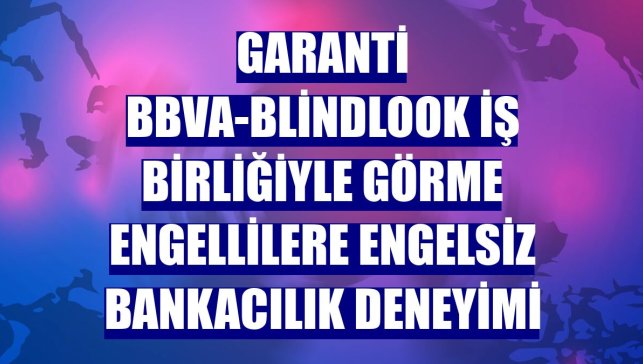Garanti BBVA-BlindLook iş birliğiyle görme engellilere engelsiz bankacılık deneyimi