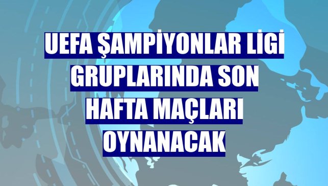 UEFA Şampiyonlar Ligi gruplarında son hafta maçları oynanacak