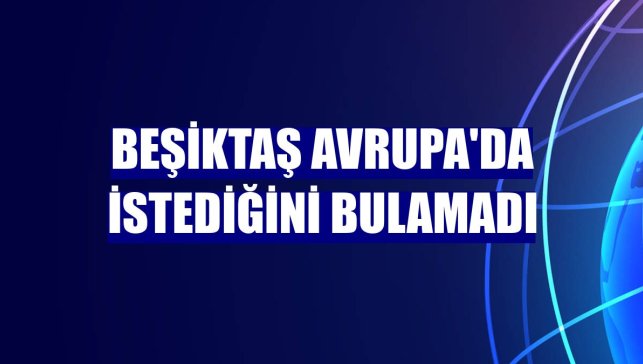 Beşiktaş Avrupa'da istediğini bulamadı