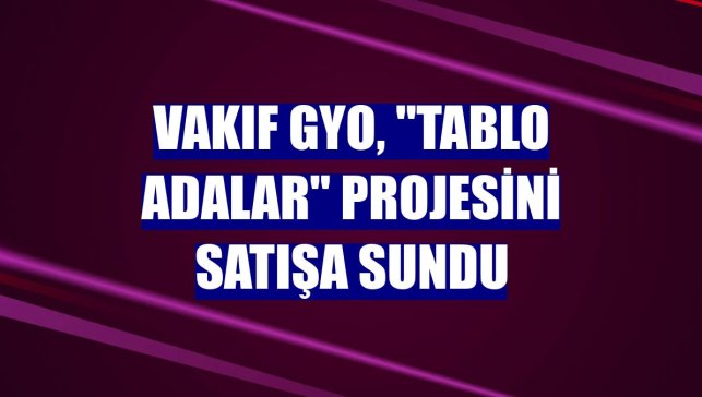 Vakıf GYO, "Tablo Adalar" projesini satışa sundu